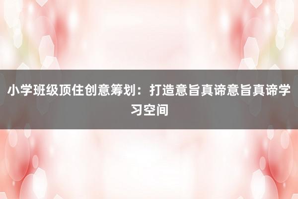 小学班级顶住创意筹划：打造意旨真谛意旨真谛学习空间