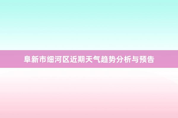 阜新市细河区近期天气趋势分析与预告