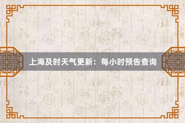 上海及时天气更新：每小时预告查询